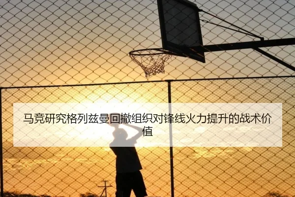 马竞研究格列兹曼回撤组织对锋线火力提升的战术价值