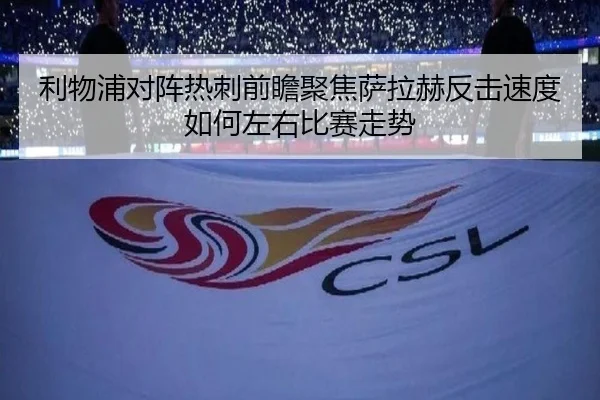 利物浦对阵热刺前瞻聚焦萨拉赫反击速度如何左右比赛走势
