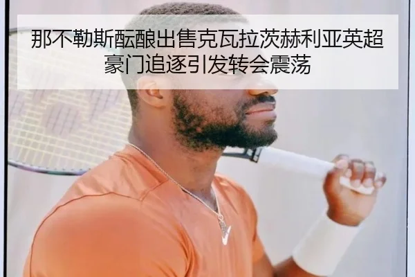 那不勒斯酝酿出售克瓦拉茨赫利亚英超豪门追逐引发转会震荡