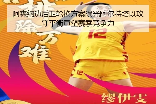 阿森纳边后卫轮换方案曝光阿尔特塔以攻守平衡重塑赛季竞争力