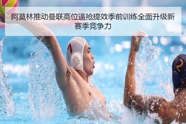 阿莫林推动曼联高位逼抢提效季前训练全面升级新赛季竞争力