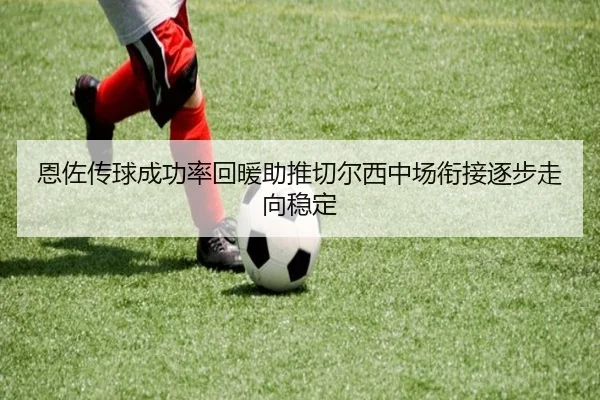 恩佐传球成功率回暖助推切尔西中场衔接逐步走向稳定